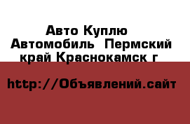 Авто Куплю - Автомобиль. Пермский край,Краснокамск г.